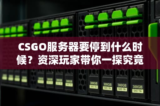 CSGO服务器要停到什么时候？资深玩家带你一探究竟！