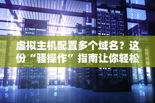 虚拟主机配置多个域名？这份“骚操作”指南让你轻松玩转！
