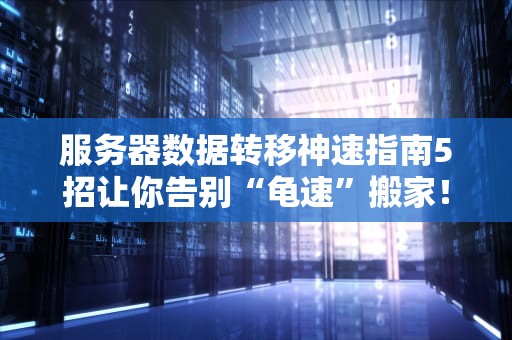 服务器数据转移神速指南5招让你告别“龟速”搬家！