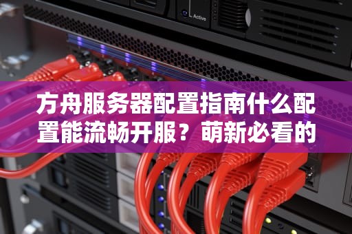 方舟服务器配置指南什么配置能流畅开服？萌新必看的硬核科普+省钱攻略！