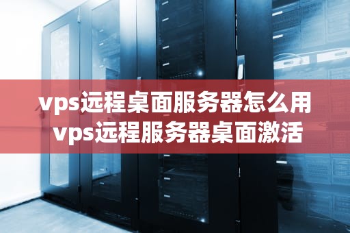 vps远程桌面服务器怎么用 vps远程服务器桌面激活