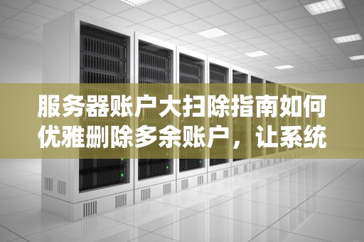服务器账户大扫除指南如何优雅删除多余账户，让系统轻装上阵！