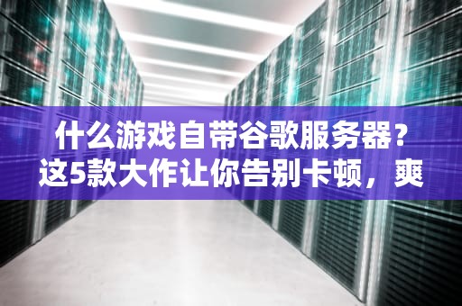 什么游戏自带谷歌服务器？这5款大作让你告别卡顿，爽到飞起！