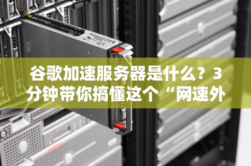 谷歌加速服务器是什么？3分钟带你搞懂这个“网速外挂”！