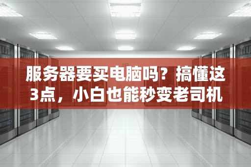 服务器要买电脑吗？搞懂这3点，小白也能秒变老司机！
