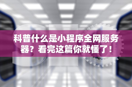 科普什么是小程序全网服务器？看完这篇你就懂了！