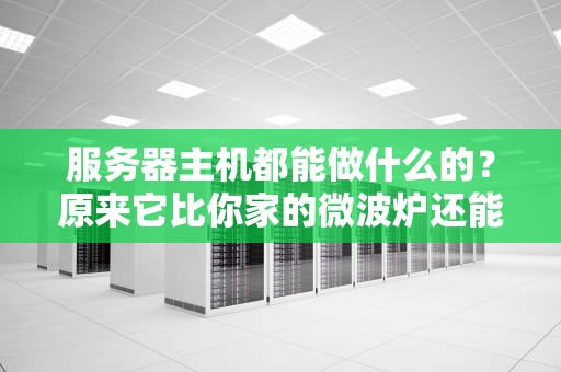 服务器主机都能做什么的？原来它比你家的微波炉还能干！