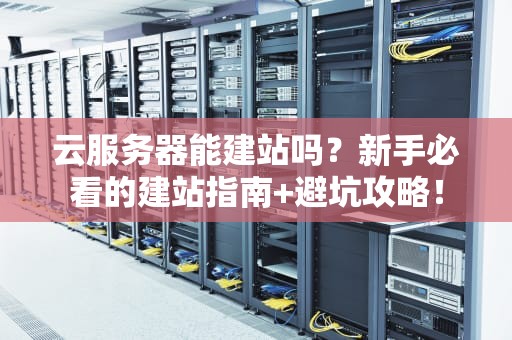 云服务器能建站吗？新手必看的建站指南+避坑攻略！