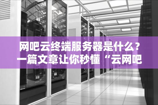 网吧云终端服务器是什么？一篇文章让你秒懂“云网吧”黑科技！