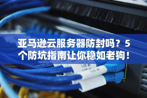 亚马逊云服务器防封吗？5个防坑指南让你稳如老狗！