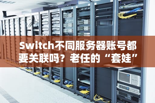 Switch不同服务器账号都要关联吗？老任的“套娃”操作让你笑中带泪！