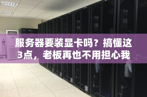 服务器要装显卡吗？搞懂这3点，老板再也不用担心我乱花钱！
