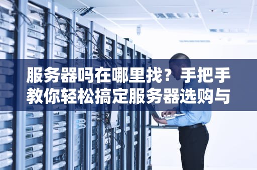 服务器吗在哪里找？手把手教你轻松搞定服务器选购与租赁！