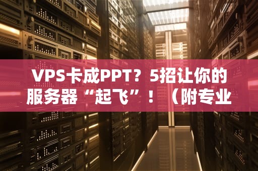 VPS卡成PPT？5招让你的服务器“起飞”！（附专业排雷指南）