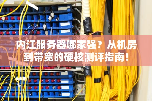 内江服务器哪家强？从机房到带宽的硬核测评指南！