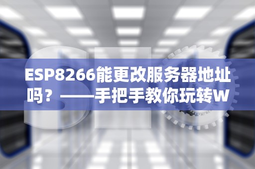 ESP8266能更改服务器地址吗？——手把手教你玩转Wi-Fi模块的改签操作