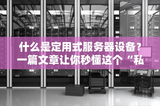 什么是定用式服务器设备？一篇文章让你秒懂这个“私人订制”的硬核科技！