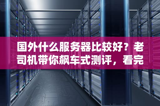 国外什么服务器比较好？老司机带你飙车式测评，看完秒变老鸟！