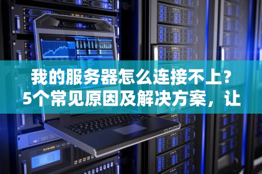 我的服务器怎么连接不上？5个常见原因及解决方案，让你秒变运维大神！