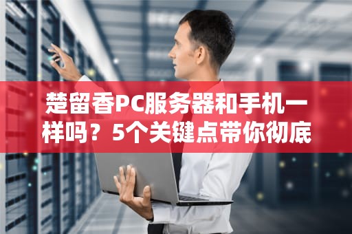 楚留香PC服务器和手机一样吗？5个关键点带你彻底搞懂！