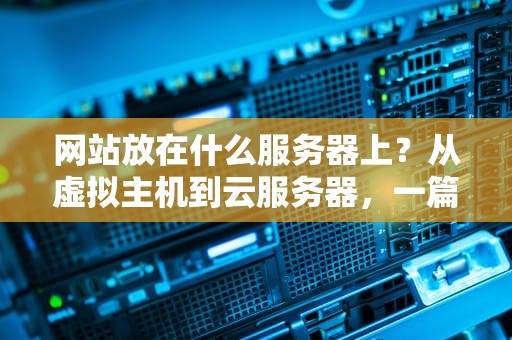 网站放在什么服务器上？从虚拟主机到云服务器，一篇搞懂所有选择！