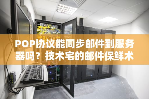 POP协议能同步邮件到服务器吗？技术宅的邮件保鲜术大揭秘！