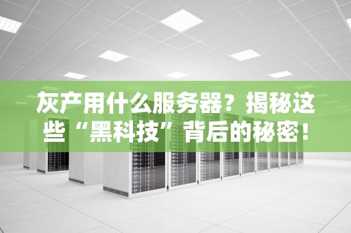 灰产用什么服务器？揭秘这些“黑科技”背后的秘密！