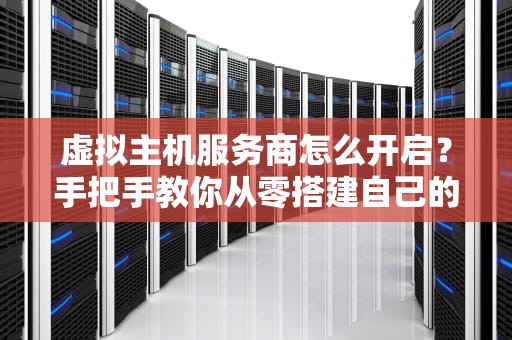 虚拟主机服务商怎么开启？手把手教你从零搭建自己的“云上小窝”
