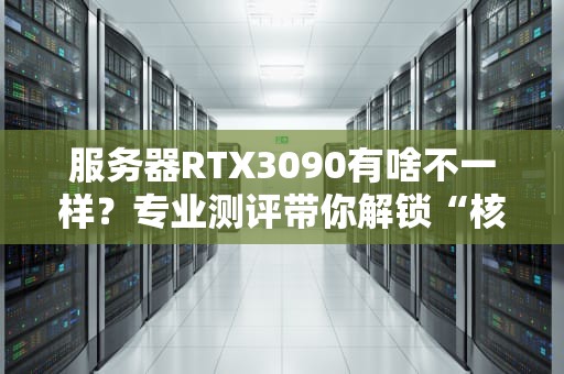 服务器RTX3090有啥不一样？专业测评带你解锁“核弹级”性能！