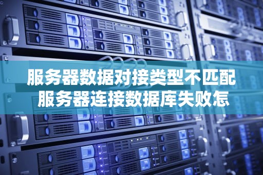 服务器数据对接类型不匹配 服务器连接数据库失败怎么回事
