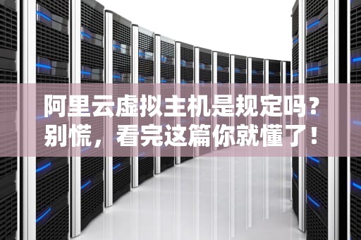 阿里云虚拟主机是规定吗？别慌，看完这篇你就懂了！