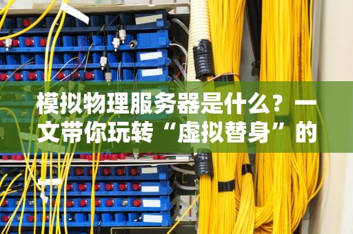 模拟物理服务器是什么？一文带你玩转“虚拟替身”的硬核世界！
