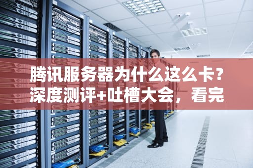 腾讯服务器为什么这么卡？深度测评+吐槽大会，看完我笑出腹肌！