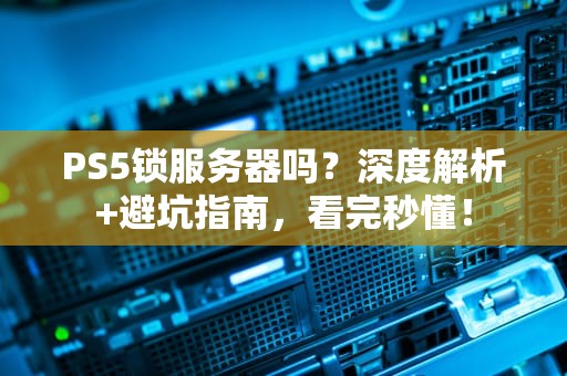 PS5锁服务器吗？深度解析+避坑指南，看完秒懂！