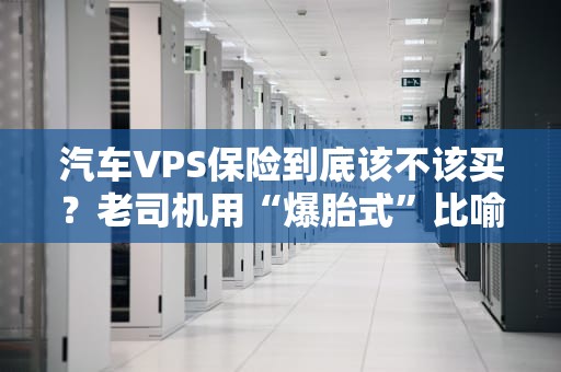 汽车VPS保险到底该不该买？老司机用“爆胎式”比喻给你讲明白！