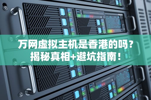 万网虚拟主机是香港的吗？揭秘真相+避坑指南！