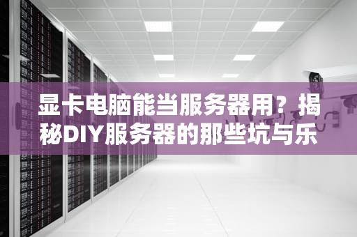 显卡电脑能当服务器用？揭秘DIY服务器的那些坑与乐！
