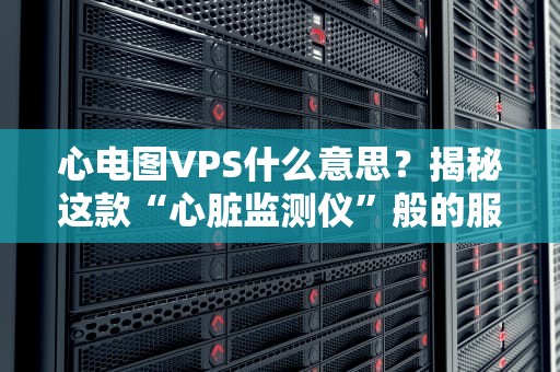 心电图VPS什么意思？揭秘这款“心脏监测仪”般的服务器！