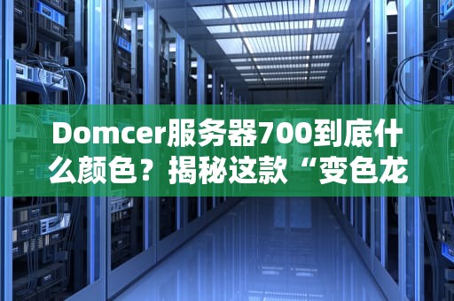 Domcer服务器700到底什么颜色？揭秘这款“变色龙”服务器的真实颜值！