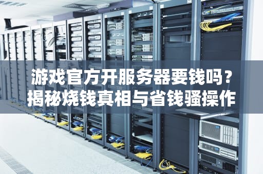游戏官方开服务器要钱吗？揭秘烧钱真相与省钱骚操作！