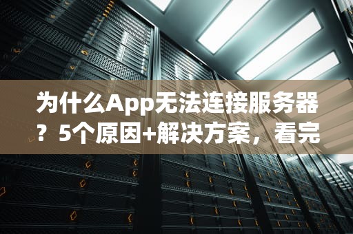 为什么App无法连接服务器？5个原因+解决方案，看完秒懂！