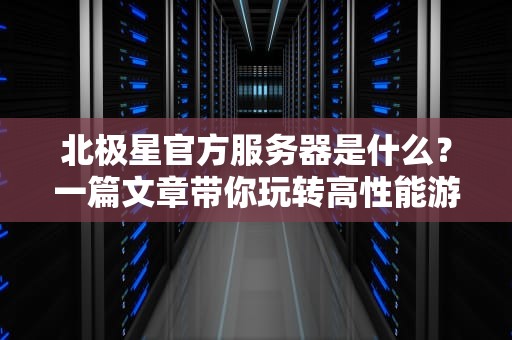 北极星官方服务器是什么？一篇文章带你玩转高性能游戏主机！
