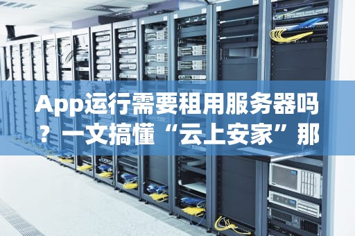 App运行需要租用服务器吗？一文搞懂“云上安家”那些事儿！