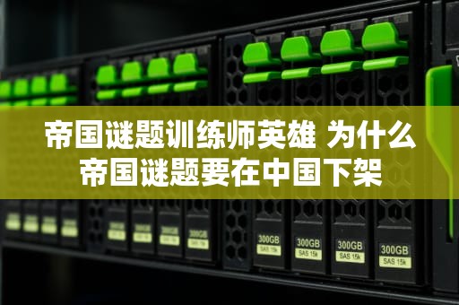 帝国谜题训练师英雄 为什么帝国谜题要在中国下架