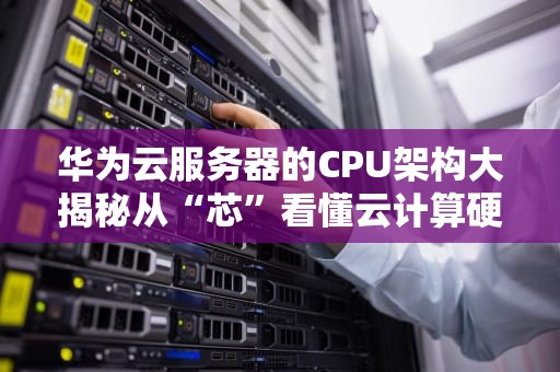 华为云服务器的CPU架构大揭秘从“芯”看懂云计算硬实力！