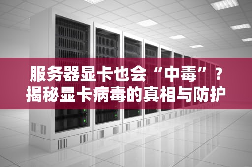服务器显卡也会“中毒”？揭秘显卡病毒的真相与防护秘籍！