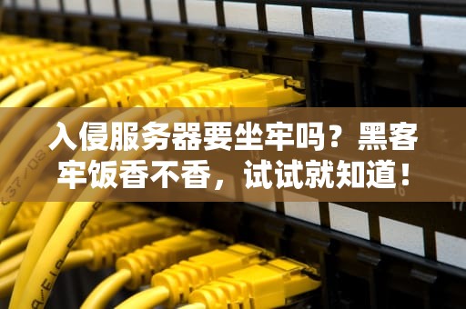 入侵服务器要坐牢吗？黑客牢饭香不香，试试就知道！