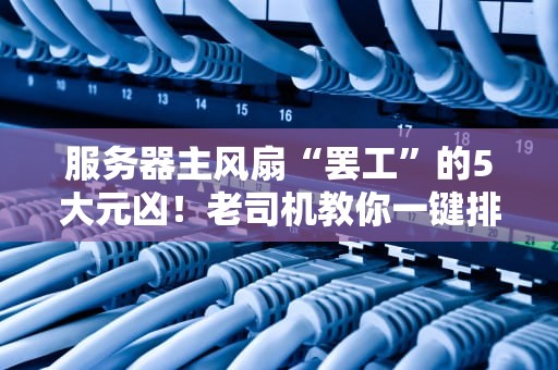 服务器主风扇“罢工”的5大元凶！老司机教你一键排查