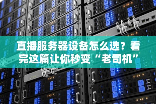 直播服务器设备怎么选？看完这篇让你秒变“老司机”！