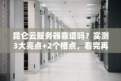 昆仑云服务器靠谱吗？实测3大亮点+2个槽点，看完再剁手！